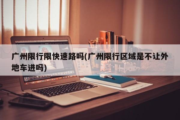 广州限行限快速路吗(广州限行区域是不让外地车进吗)