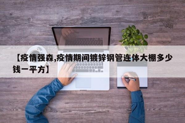 【疫情强森,疫情期间镀锌钢管连体大棚多少钱一平方】