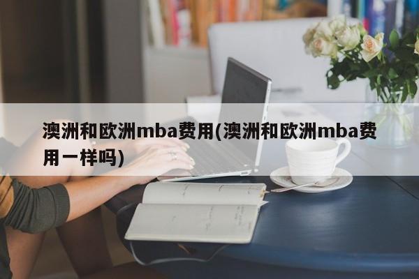澳洲和欧洲mba费用(澳洲和欧洲mba费用一样吗)