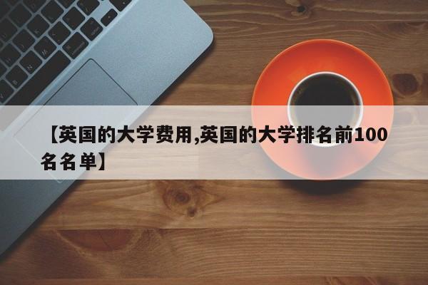 【英国的大学费用,英国的大学排名前100名名单】