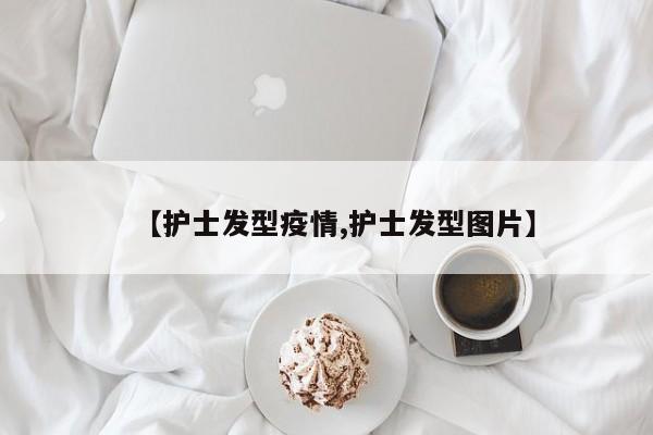 【护士发型疫情,护士发型图片】