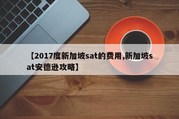 【2017度新加坡sat的费用,新加坡sat安德逊攻略】