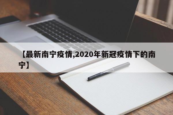 【最新南宁疫情,2020年新冠疫情下的南宁】