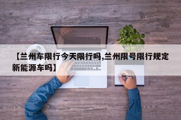 【兰州车限行今天限行吗,兰州限号限行规定新能源车吗】
