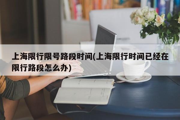 上海限行限号路段时间(上海限行时间已经在限行路段怎么办)