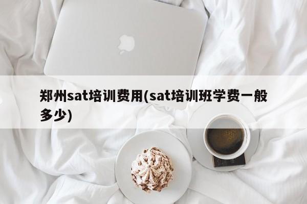 郑州sat培训费用(sat培训班学费一般多少)