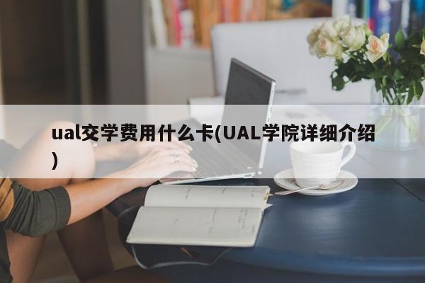 ual交学费用什么卡(UAL学院详细介绍)
