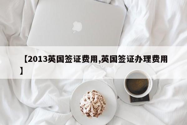 【2013英国签证费用,英国签证办理费用】