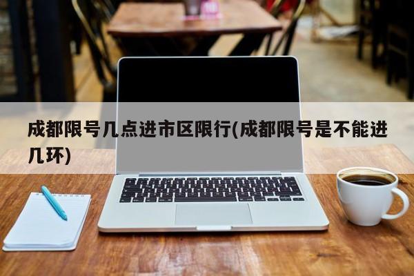 成都限号几点进市区限行(成都限号是不能进几环)