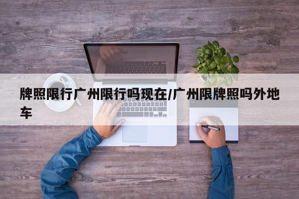 牌照限行广州限行吗现在/广州限牌照吗外地车