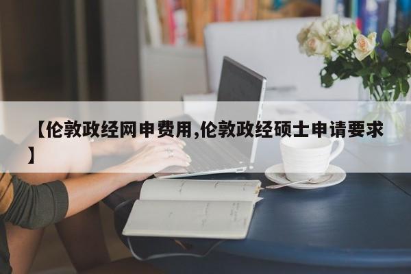 【伦敦政经网申费用,伦敦政经硕士申请要求】