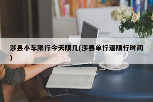 涉县小车限行今天限几(涉县单行道限行时间)