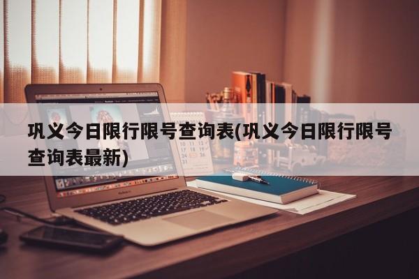巩义今日限行限号查询表(巩义今日限行限号查询表最新)
