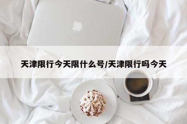 天津限行今天限什么号/天津限行吗今天