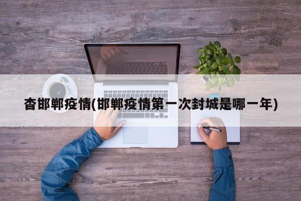 杳邯郸疫情(邯郸疫情第一次封城是哪一年)