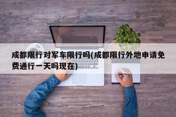 成都限行对军车限行吗(成都限行外地申请免费通行一天吗现在)