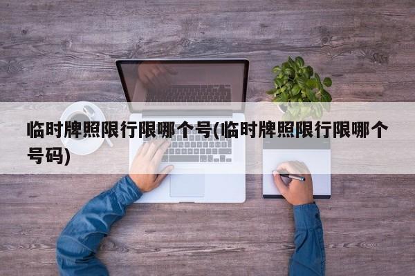 临时牌照限行限哪个号(临时牌照限行限哪个号码)
