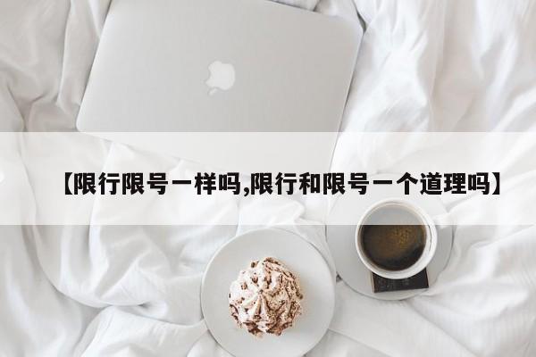 【限行限号一样吗,限行和限号一个道理吗】
