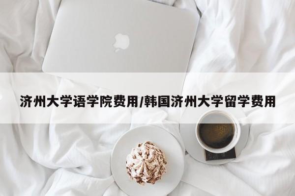 济州大学语学院费用/韩国济州大学留学费用