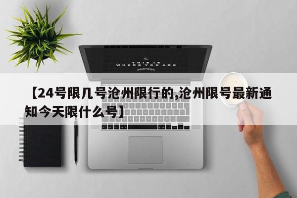 【24号限几号沧州限行的,沧州限号最新通知今天限什么号】