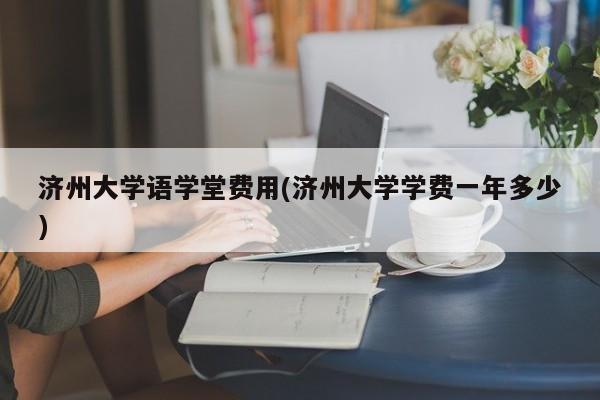 济州大学语学堂费用(济州大学学费一年多少)